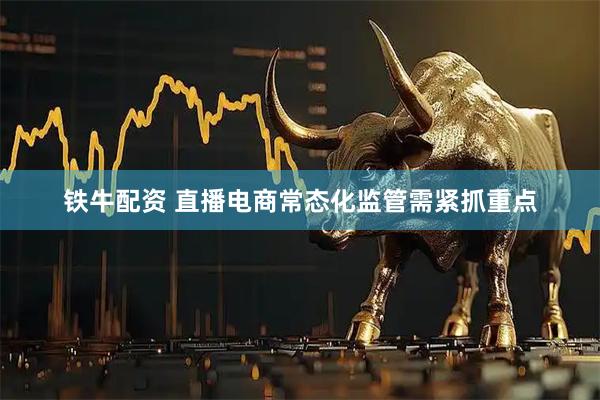 铁牛配资 直播电商常态化监管需紧抓重点