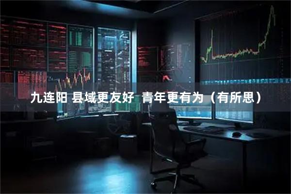 九连阳 县域更友好  青年更有为（有所思）