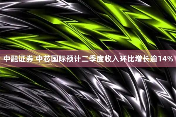中融证券 中芯国际预计二季度收入环比增长逾14%