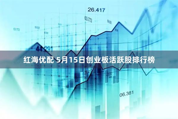 红海优配 5月15日创业板活跃股排行榜