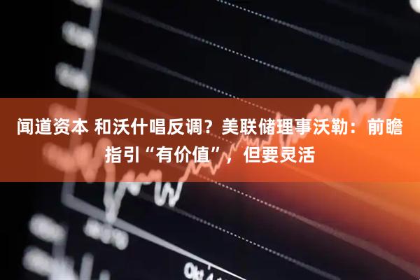 闻道资本 和沃什唱反调?美联储理事沃勒:前瞻指引“有价值”,但要灵活